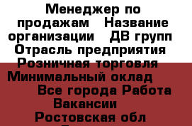 Менеджер по продажам › Название организации ­ ДВ групп › Отрасль предприятия ­ Розничная торговля › Минимальный оклад ­ 50 000 - Все города Работа » Вакансии   . Ростовская обл.,Донецк г.